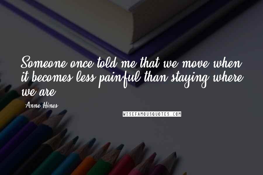 Anne Hines Quotes: Someone once told me that we move when it becomes less painful than staying where we are.