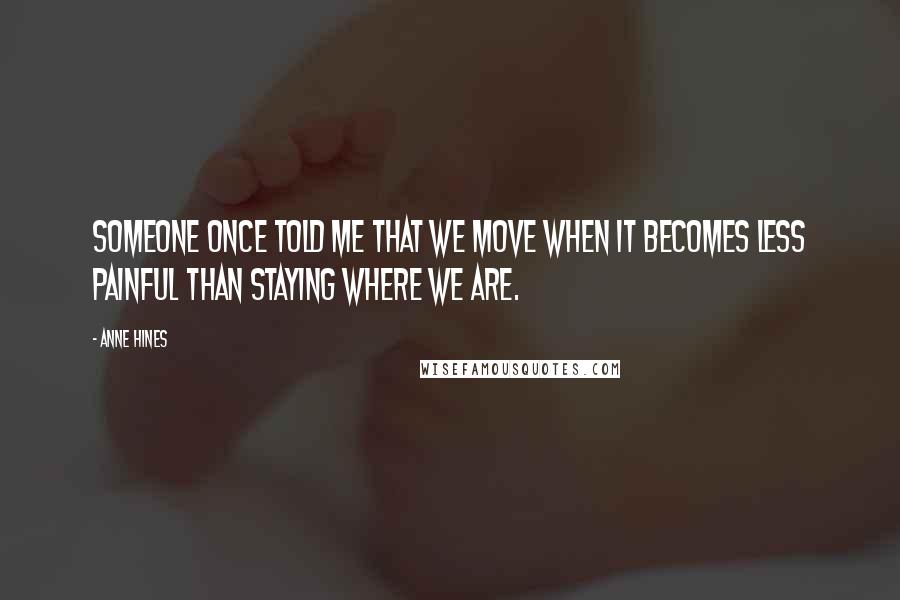 Anne Hines Quotes: Someone once told me that we move when it becomes less painful than staying where we are.