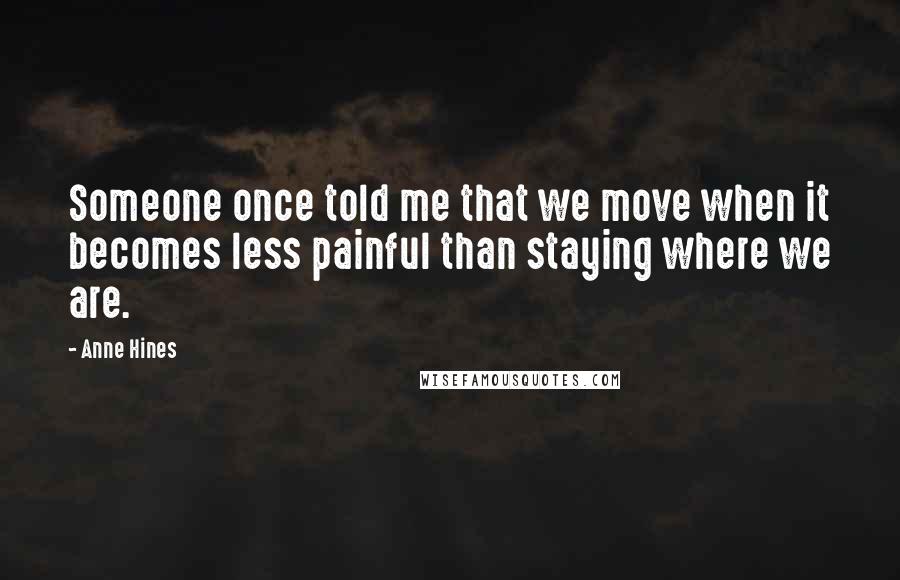 Anne Hines Quotes: Someone once told me that we move when it becomes less painful than staying where we are.