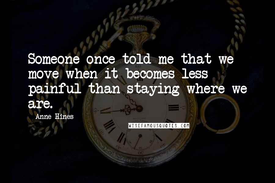 Anne Hines Quotes: Someone once told me that we move when it becomes less painful than staying where we are.