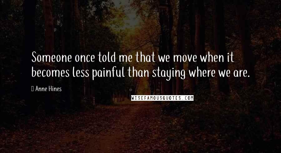 Anne Hines Quotes: Someone once told me that we move when it becomes less painful than staying where we are.