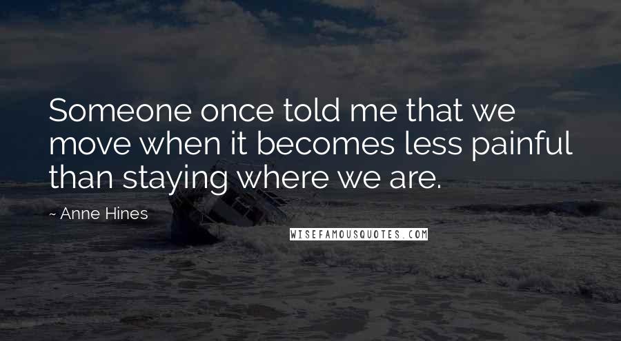 Anne Hines Quotes: Someone once told me that we move when it becomes less painful than staying where we are.