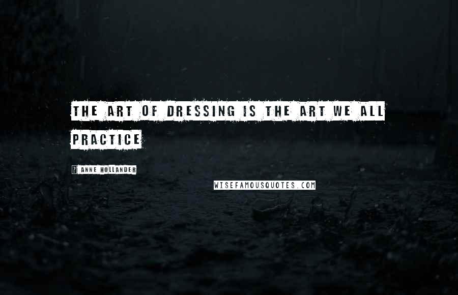 Anne Hollander Quotes: The art of dressing is the art we all practice