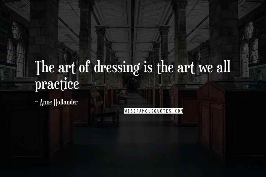 Anne Hollander Quotes: The art of dressing is the art we all practice