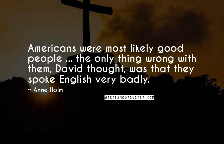 Anne Holm Quotes: Americans were most likely good people ... the only thing wrong with them, David thought, was that they spoke English very badly.