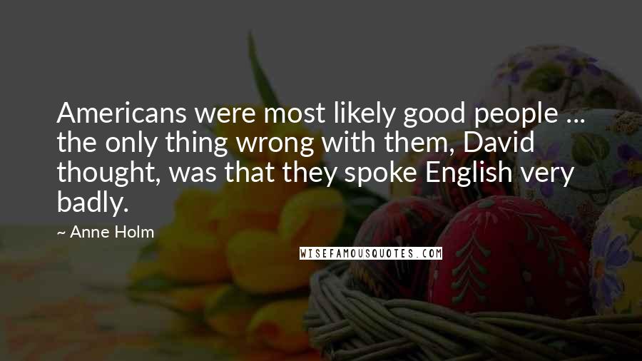 Anne Holm Quotes: Americans were most likely good people ... the only thing wrong with them, David thought, was that they spoke English very badly.