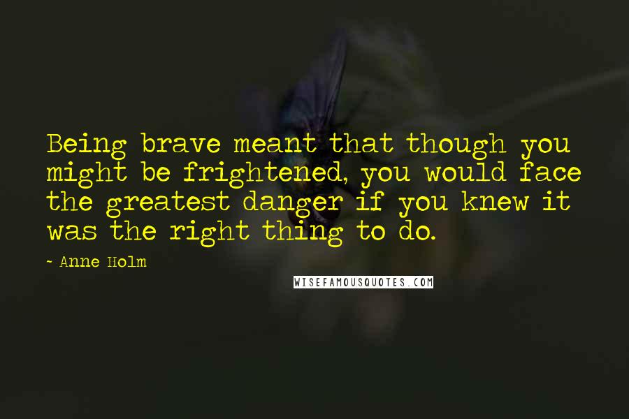 Anne Holm Quotes: Being brave meant that though you might be frightened, you would face the greatest danger if you knew it was the right thing to do.