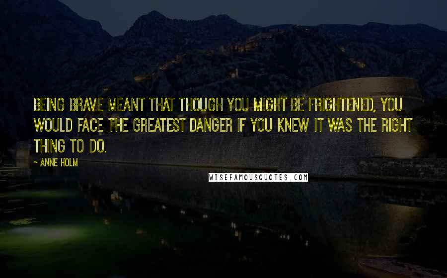 Anne Holm Quotes: Being brave meant that though you might be frightened, you would face the greatest danger if you knew it was the right thing to do.