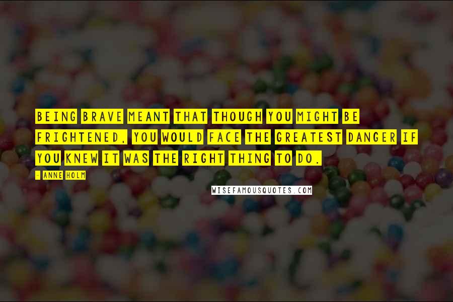 Anne Holm Quotes: Being brave meant that though you might be frightened, you would face the greatest danger if you knew it was the right thing to do.