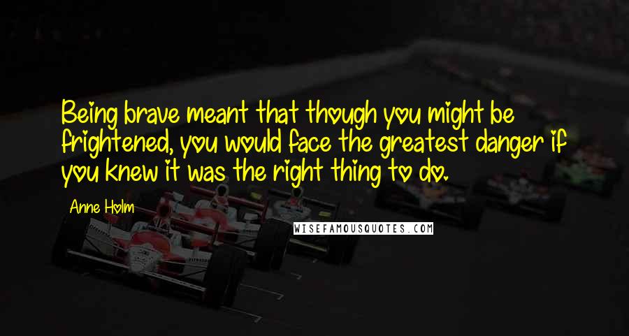 Anne Holm Quotes: Being brave meant that though you might be frightened, you would face the greatest danger if you knew it was the right thing to do.