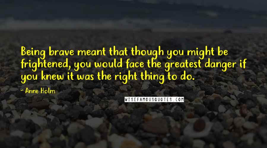 Anne Holm Quotes: Being brave meant that though you might be frightened, you would face the greatest danger if you knew it was the right thing to do.