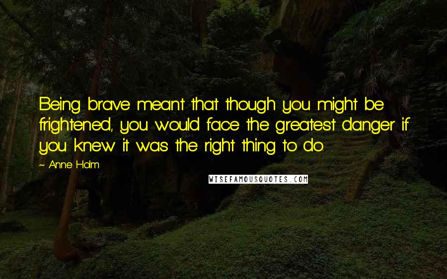 Anne Holm Quotes: Being brave meant that though you might be frightened, you would face the greatest danger if you knew it was the right thing to do.