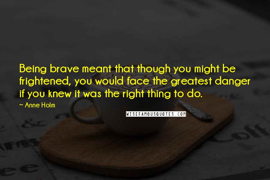 Anne Holm Quotes: Being brave meant that though you might be frightened, you would face the greatest danger if you knew it was the right thing to do.