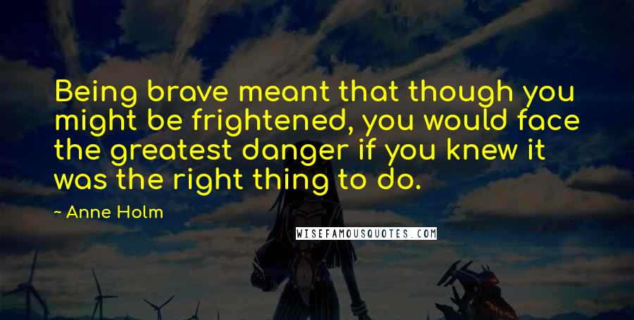 Anne Holm Quotes: Being brave meant that though you might be frightened, you would face the greatest danger if you knew it was the right thing to do.