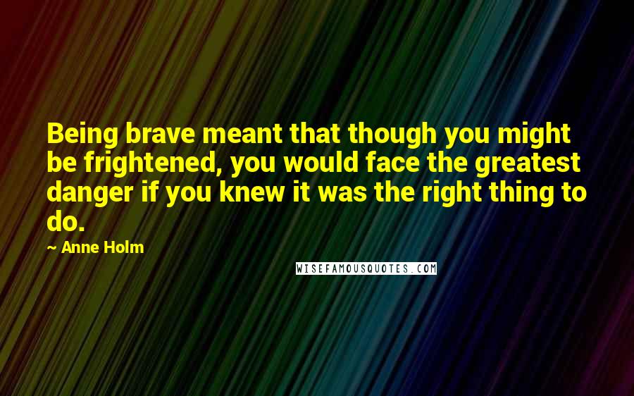 Anne Holm Quotes: Being brave meant that though you might be frightened, you would face the greatest danger if you knew it was the right thing to do.