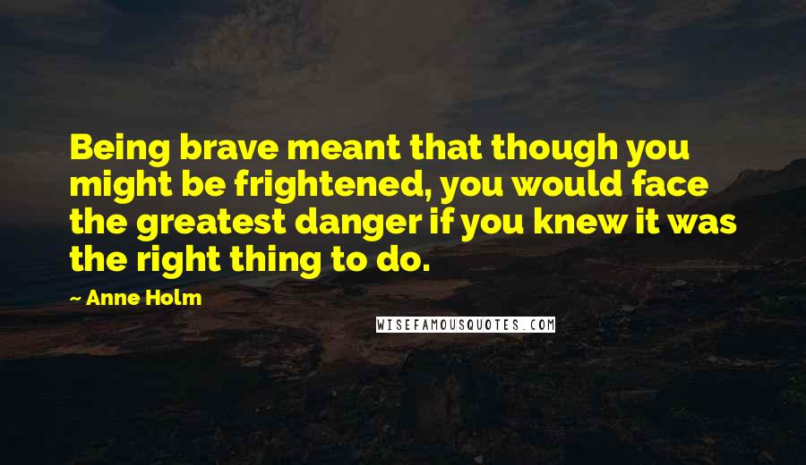 Anne Holm Quotes: Being brave meant that though you might be frightened, you would face the greatest danger if you knew it was the right thing to do.