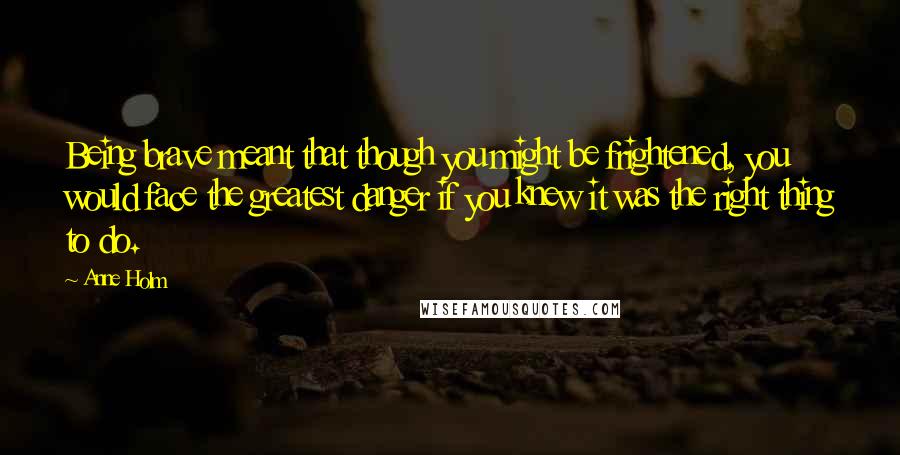 Anne Holm Quotes: Being brave meant that though you might be frightened, you would face the greatest danger if you knew it was the right thing to do.