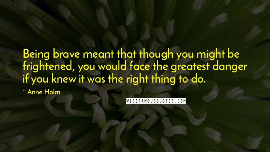 Anne Holm Quotes: Being brave meant that though you might be frightened, you would face the greatest danger if you knew it was the right thing to do.