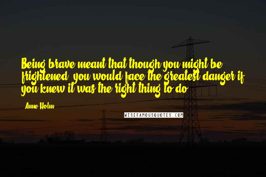 Anne Holm Quotes: Being brave meant that though you might be frightened, you would face the greatest danger if you knew it was the right thing to do.