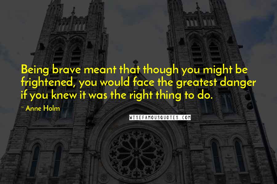 Anne Holm Quotes: Being brave meant that though you might be frightened, you would face the greatest danger if you knew it was the right thing to do.