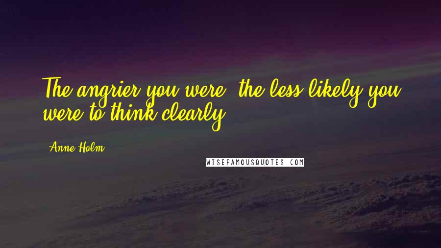 Anne Holm Quotes: The angrier you were, the less likely you were to think clearly.