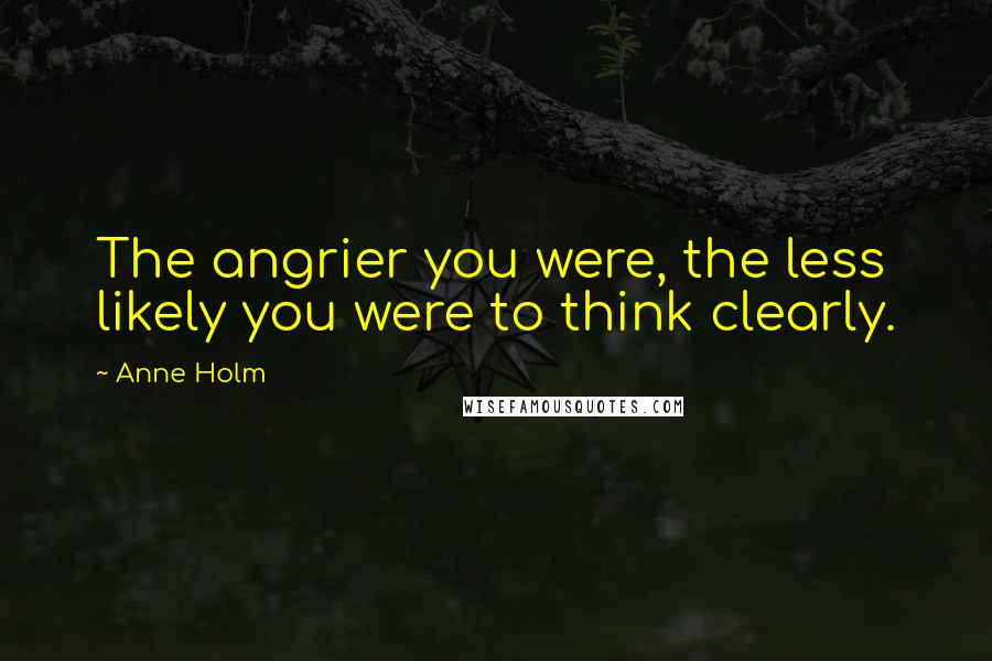 Anne Holm Quotes: The angrier you were, the less likely you were to think clearly.