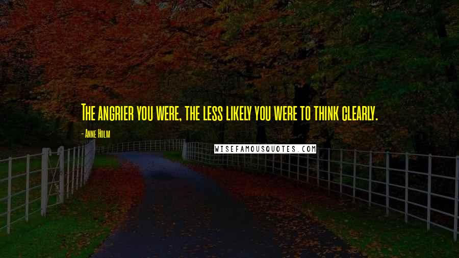 Anne Holm Quotes: The angrier you were, the less likely you were to think clearly.