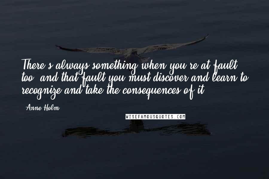 Anne Holm Quotes: There's always something when you're at fault, too, and that fault you must discover and learn to recognize and take the consequences of it.