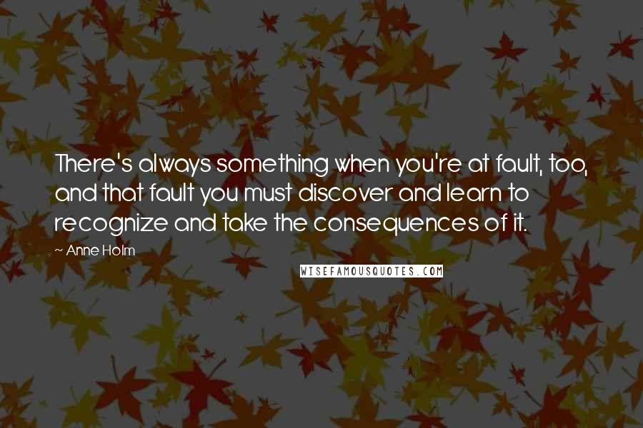 Anne Holm Quotes: There's always something when you're at fault, too, and that fault you must discover and learn to recognize and take the consequences of it.