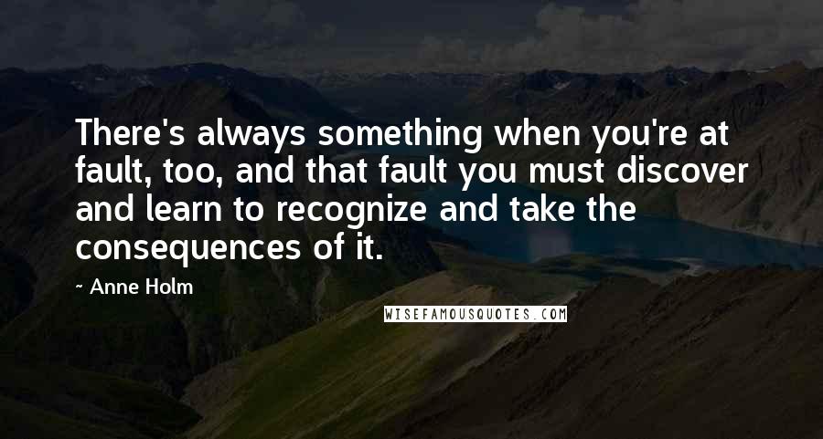 Anne Holm Quotes: There's always something when you're at fault, too, and that fault you must discover and learn to recognize and take the consequences of it.