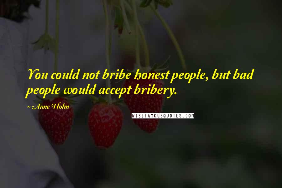 Anne Holm Quotes: You could not bribe honest people, but bad people would accept bribery.