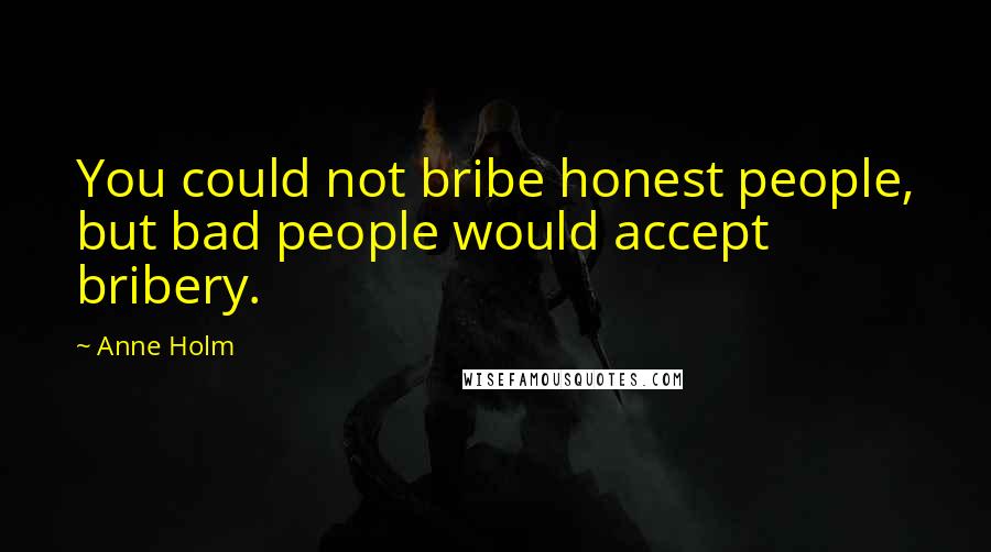 Anne Holm Quotes: You could not bribe honest people, but bad people would accept bribery.
