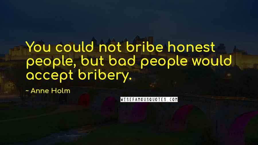 Anne Holm Quotes: You could not bribe honest people, but bad people would accept bribery.