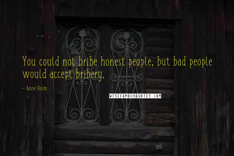 Anne Holm Quotes: You could not bribe honest people, but bad people would accept bribery.