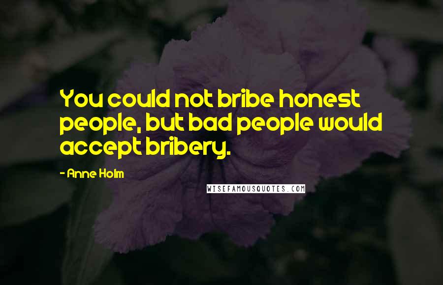 Anne Holm Quotes: You could not bribe honest people, but bad people would accept bribery.