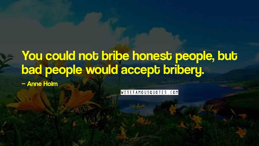 Anne Holm Quotes: You could not bribe honest people, but bad people would accept bribery.