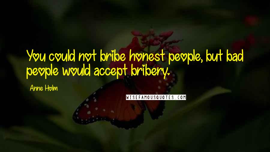 Anne Holm Quotes: You could not bribe honest people, but bad people would accept bribery.