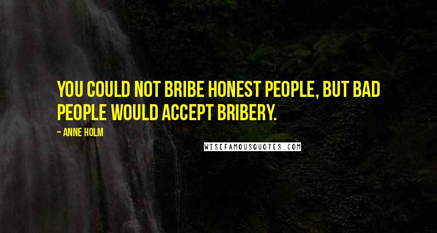 Anne Holm Quotes: You could not bribe honest people, but bad people would accept bribery.