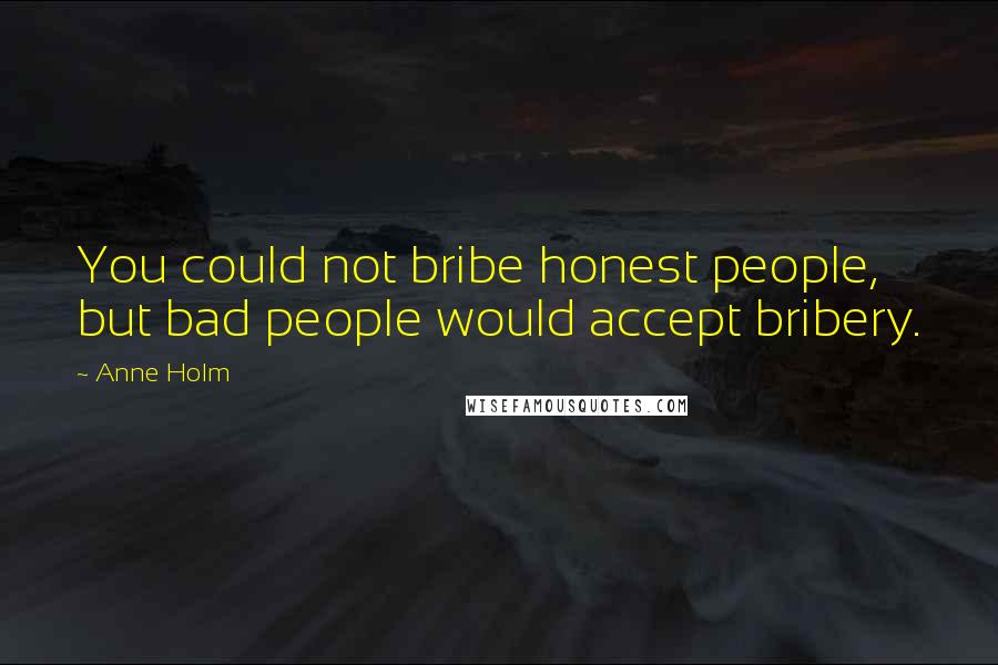 Anne Holm Quotes: You could not bribe honest people, but bad people would accept bribery.