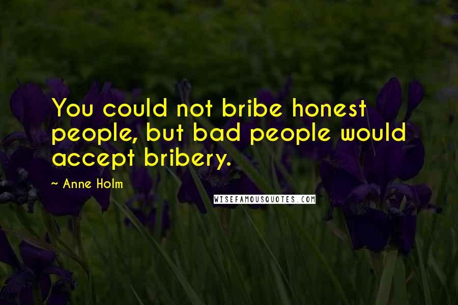 Anne Holm Quotes: You could not bribe honest people, but bad people would accept bribery.