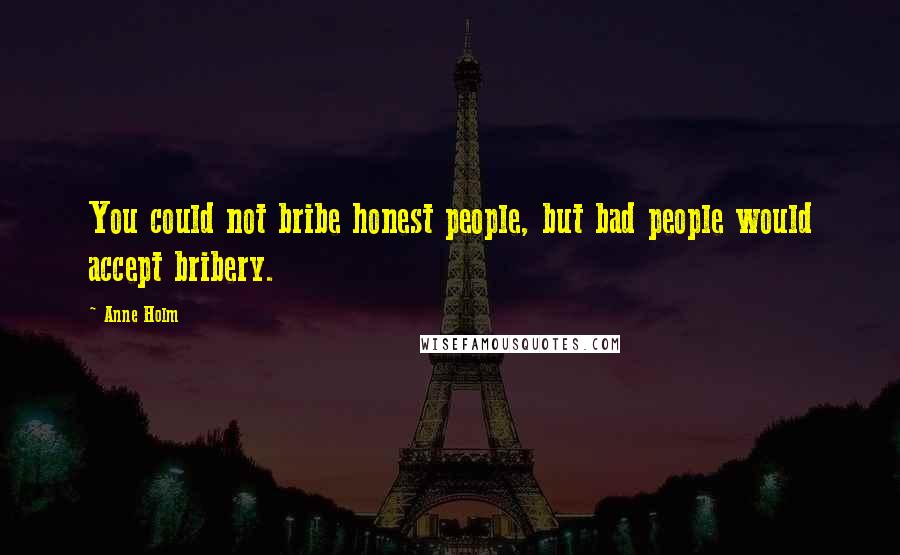 Anne Holm Quotes: You could not bribe honest people, but bad people would accept bribery.