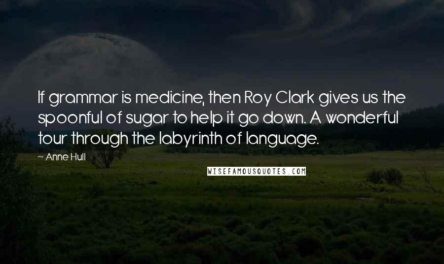 Anne Hull Quotes: If grammar is medicine, then Roy Clark gives us the spoonful of sugar to help it go down. A wonderful tour through the labyrinth of language.
