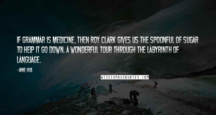 Anne Hull Quotes: If grammar is medicine, then Roy Clark gives us the spoonful of sugar to help it go down. A wonderful tour through the labyrinth of language.