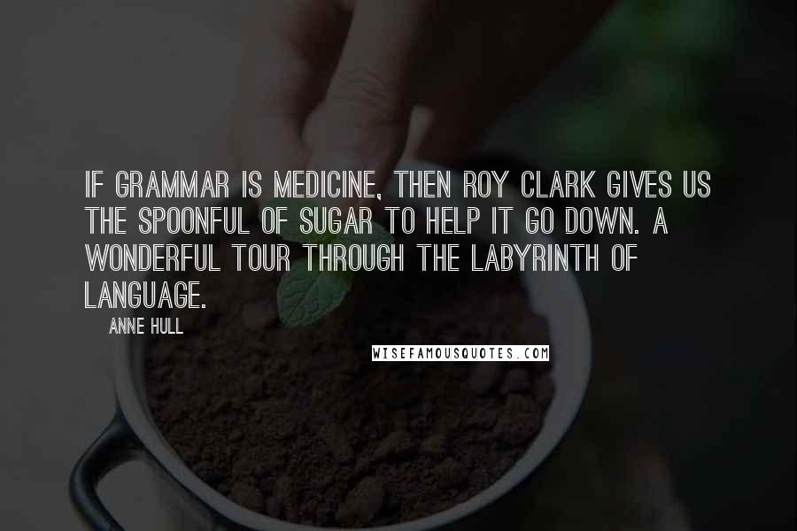 Anne Hull Quotes: If grammar is medicine, then Roy Clark gives us the spoonful of sugar to help it go down. A wonderful tour through the labyrinth of language.