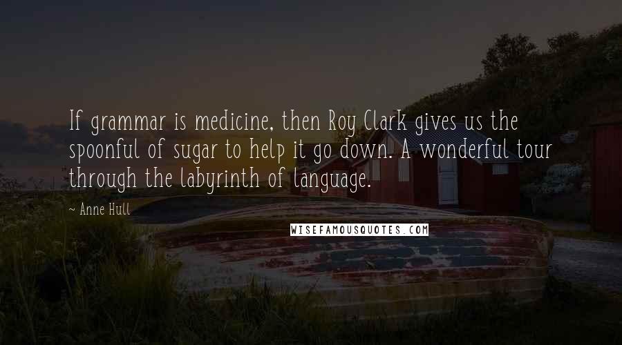 Anne Hull Quotes: If grammar is medicine, then Roy Clark gives us the spoonful of sugar to help it go down. A wonderful tour through the labyrinth of language.