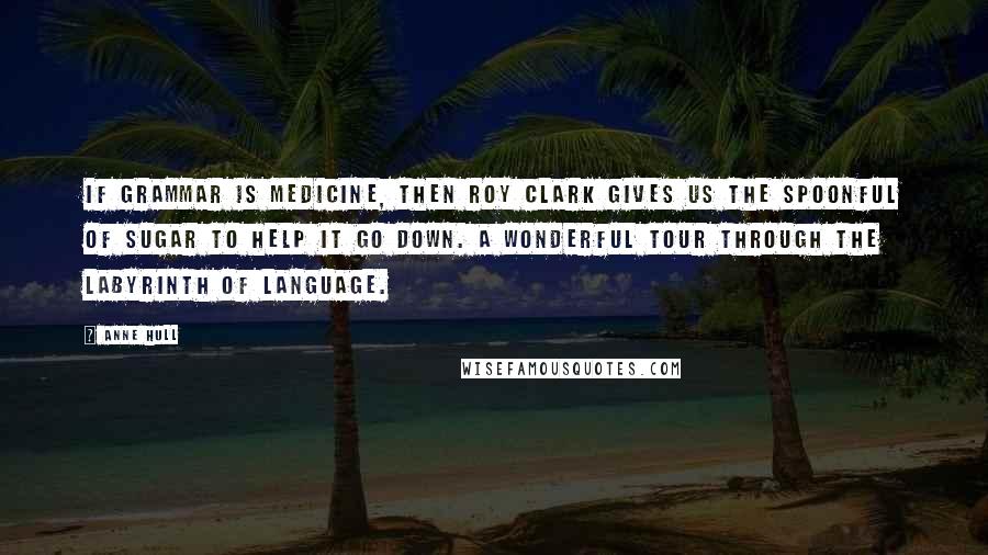 Anne Hull Quotes: If grammar is medicine, then Roy Clark gives us the spoonful of sugar to help it go down. A wonderful tour through the labyrinth of language.