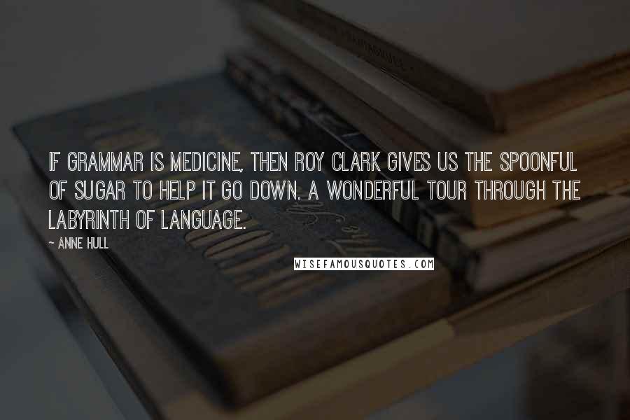 Anne Hull Quotes: If grammar is medicine, then Roy Clark gives us the spoonful of sugar to help it go down. A wonderful tour through the labyrinth of language.