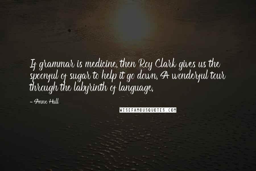 Anne Hull Quotes: If grammar is medicine, then Roy Clark gives us the spoonful of sugar to help it go down. A wonderful tour through the labyrinth of language.