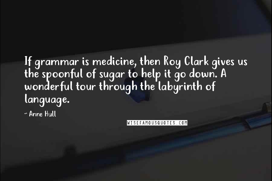 Anne Hull Quotes: If grammar is medicine, then Roy Clark gives us the spoonful of sugar to help it go down. A wonderful tour through the labyrinth of language.