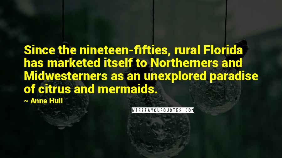 Anne Hull Quotes: Since the nineteen-fifties, rural Florida has marketed itself to Northerners and Midwesterners as an unexplored paradise of citrus and mermaids.